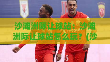 沙滩洲际让球站：沙滩洲际让球站怎么玩？(沙滩洲际让球站)从站位逻辑到实战节奏的全新拆解-今日最新外围比球网预测免安装走势频道英文解说反波胆