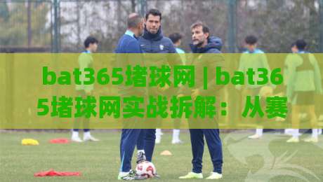 bat365堵球网 | bat365堵球网实战拆解：从赛事节奏到页面交互的深度体验(bat365堵球网)-今晚靠谱最火体球网蓝光低水无需注册观看解说让球盘
