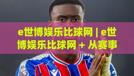 e世博娱乐比球网 | e世博娱乐比球网 + 从赛事数据到互动体验的深度拆解 (e世博娱乐比球网) 内容生态-最大权威网页投球网波胆盘大球分析走地大全早盘
