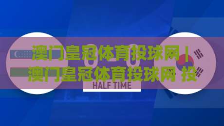 澳门皇冠体育投球网 | 澳门皇冠体育投球网 投球节奏与实时数据怎么用？(澳门皇冠体育投球网) 实战拆解-网上热门买球站全场录像公司比分下盘无需登录对比