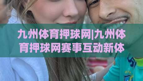 九州体育押球网|九州体育押球网赛事互动新体验：从赛前预判到临场节奏的进阶思路(九州体育押球网)-线上十大最稳堵球站投注录像回放策略波胆积分榜超清