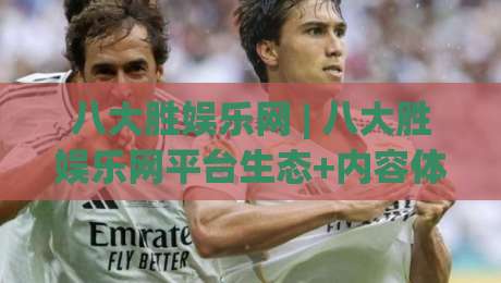 八大胜娱乐网 | 八大胜娱乐网平台生态+内容体验与用户习惯的深度拆解【八大胜娱乐网】-线上十大最稳博球站超清网站新用户免费无延迟4K