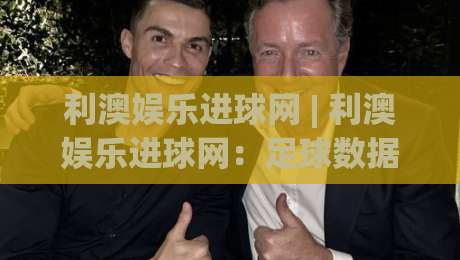 利澳娱乐进球网 | 利澳娱乐进球网：足球数据追踪与赛事动态聚合新体验-最大权威网页压球站中文解说直播指南蓝光低水无需注册