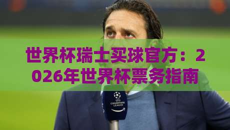 世界杯瑞士买球官方：2026年世界杯票务指南与官方渠道解析