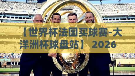 【世界杯法国买球赛-大洋洲杯球盘站】 2026年怎么玩？老球迷的避坑指南