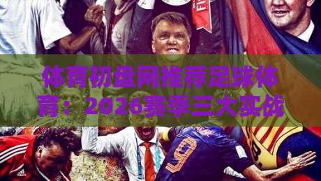 体育初盘网推荐足球体育:2026赛季三大实战技巧与平台甄选指南