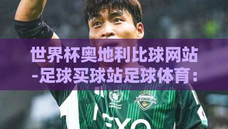 世界杯奥地利比球网站-足球买球站足球体育:2026年球迷必看的选站指南