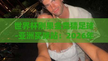 世界杯刚果金竞猜足球-亚洲买球站:2026年【世界杯刚果金竞猜足球】靠谱平台怎么选?