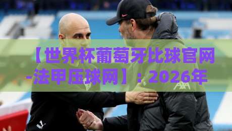 【世界杯葡萄牙比球官网-法甲压球网】: 2026年热门观赛与下注指南