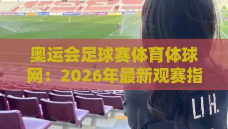奥运会足球赛体育体球网:2026年最新观赛指南与深度解析