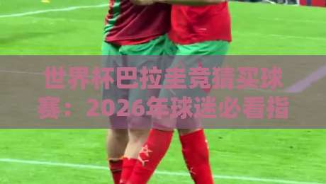 世界杯巴拉圭竞猜买球赛:2026年球迷必看指南【世界杯巴拉圭竞猜买球赛】