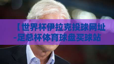 【世界杯伊拉克投球网址-足总杯体育球盘买球站】,2026年球迷必看的赛事分析与实用指南