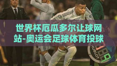 世界杯厄瓜多尔让球网站-奥运会足球体育投球站:2026年投注者的新选择与实战分析