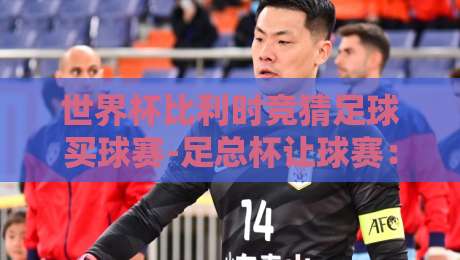 世界杯比利时竞猜足球买球赛-足总杯让球赛：2026赛季的投注策略与避坑指南