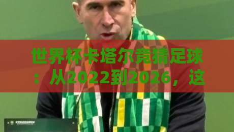 世界杯卡塔尔竞猜足球：从2022到2026，这些经验你还在用吗？