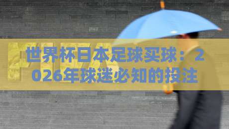 世界杯日本足球买球:2026年球迷必知的投注新趋势与避坑指南