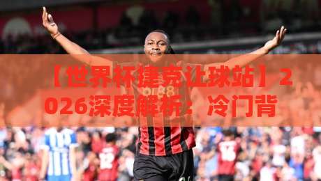 【世界杯捷克让球站】2026深度解析:冷门背后的隐藏逻辑与实战策略