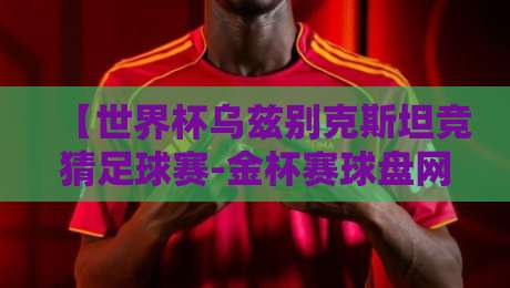【世界杯乌兹别克斯坦竞猜足球赛-金杯赛球盘网】!2026年球迷必看的新玩法与实战技巧
