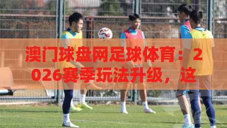 澳门球盘网足球体育：2026赛季玩法升级，这3个隐藏技巧你知道吗？