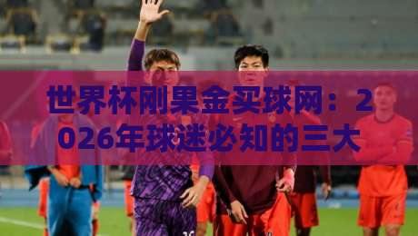 世界杯刚果金买球网：2026年球迷必知的三大安全购彩指南