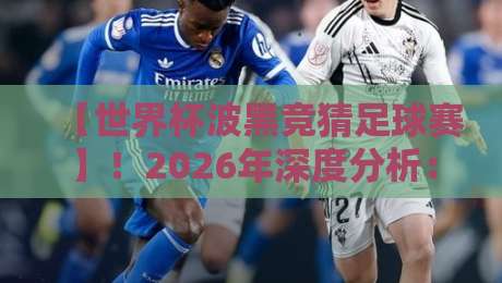 【世界杯波黑竞猜足球赛】!2026年深度分析:波黑队出线前景与竞猜策略
