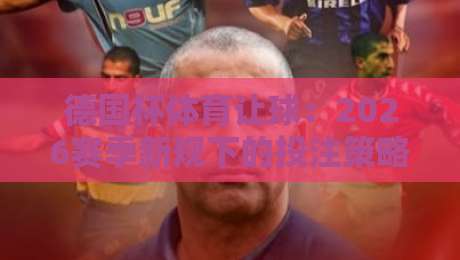 德国杯体育让球:2026赛季新规下的投注策略与冷门解析