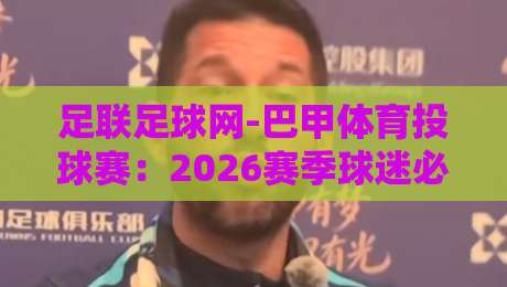 足联足球网-巴甲体育投球赛:2026赛季球迷必知的三大隐藏趋势