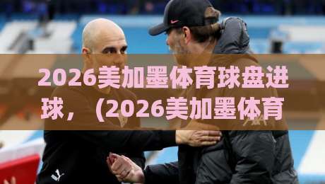 2026美加墨体育球盘进球， (2026美加墨体育球盘进球) ？谁能想到这些冷门数据会颠覆你的认知