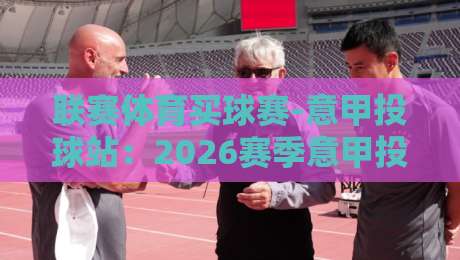 联赛体育买球赛-意甲投球站：2026赛季意甲投注新趋势全解析