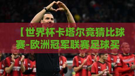 【世界杯卡塔尔竞猜比球赛-欧洲冠军联赛足球买球网】：2026年卡塔尔世界杯与欧冠竞猜的实战指南