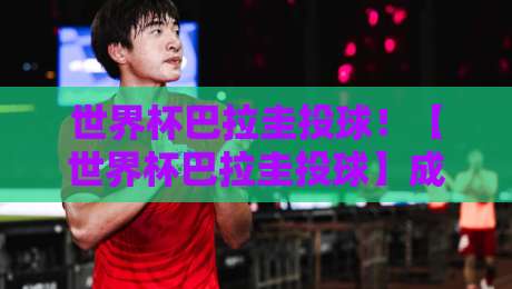 世界杯巴拉圭投球！【世界杯巴拉圭投球】成2026年世界杯最大黑马奇招？