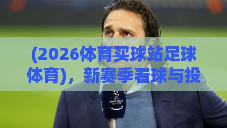 (2026体育买球站足球体育)，新赛季看球与投注的完美结合？