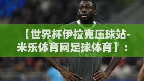 【世界杯伊拉克压球站-米乐体育网足球体育】:2026年观赛与投注全攻略