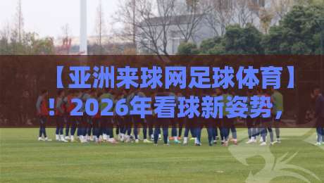【亚洲来球网足球体育】！2026年看球新姿势，这些隐藏功能你用过吗？
