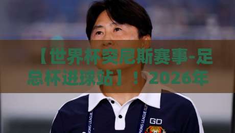 【世界杯突尼斯赛事-足总杯进球站】!2026年足球迷必看的冷门战术解析