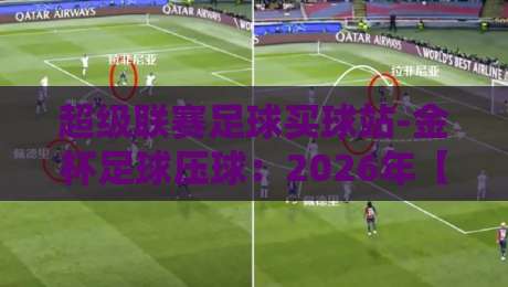 超级联赛足球买球站-金杯足球压球:2026年【超级联赛足球买球站-金杯足球压球】最新玩法与避坑指南