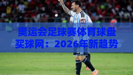 奥运会足球赛体育球盘买球网:2026年新趋势与避坑指南【奥运会足球赛体育球盘买球网】