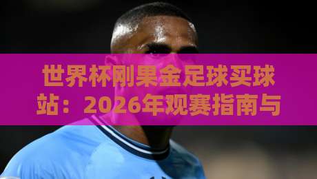 世界杯刚果金足球买球站:2026年观赛指南与实用避坑建议