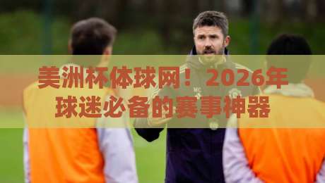 美洲杯体球网!2026年球迷必备的赛事神器