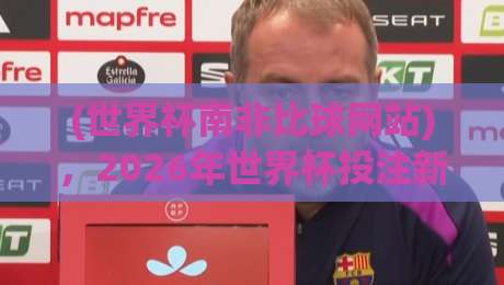 (世界杯南非比球网站),2026年世界杯投注新玩法:你准备好了吗?