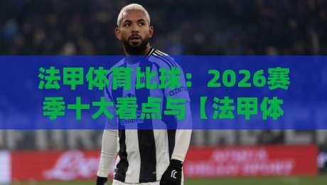 法甲体育比球:2026赛季十大看点与【法甲体育比球】深度解析