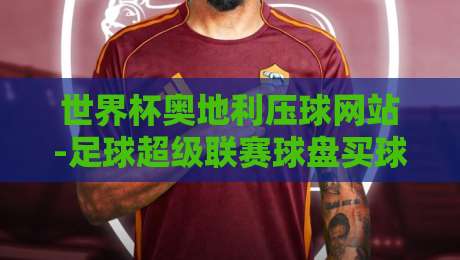 世界杯奥地利压球网站-足球超级联赛球盘买球赛:2026年球迷必知的三大陷阱