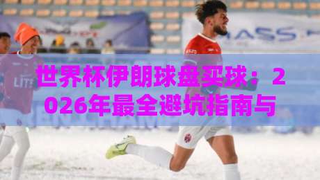 世界杯伊朗球盘买球:2026年最全避坑指南与实用策略