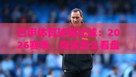 巴甲体育球盘比球：2026赛季，你该怎么看盘口与赛事的真实博弈？