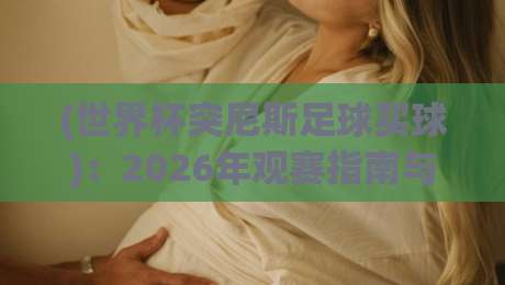 (世界杯突尼斯足球买球):2026年观赛指南与投注内参