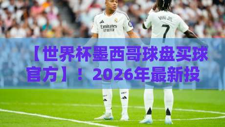 【世界杯墨西哥球盘买球官方】!2026年最新投注指南与盘口深度解析