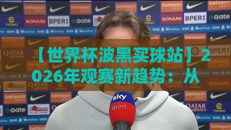 【世界杯波黑买球站】2026年观赛新趋势:从球迷视角解读合法购彩与风险防范