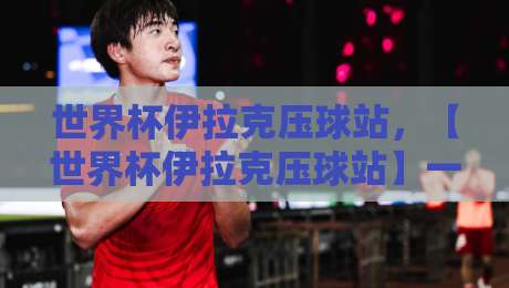 世界杯伊拉克压球站，【世界杯伊拉克压球站】一个让球迷又爱又恨的观赛新选择