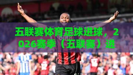 五联赛体育足球进球,2026赛季(五联赛)进球榜大洗牌!谁主沉浮?