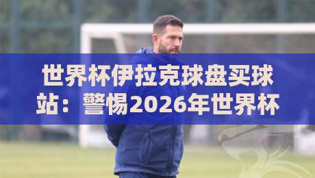 世界杯伊拉克球盘买球站:警惕2026年世界杯期间的赌球陷阱